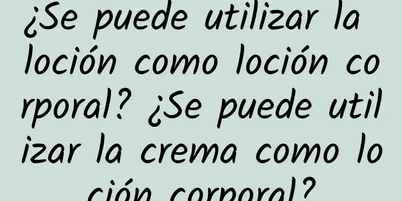 ¿Se puede utilizar la loción como loción corporal? ¿Se puede utilizar la crema como loción corporal?