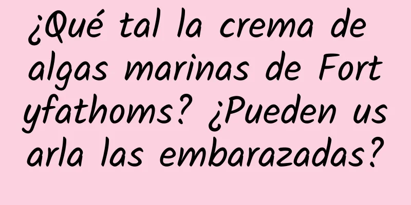 ¿Qué tal la crema de algas marinas de Fortyfathoms? ¿Pueden usarla las embarazadas?