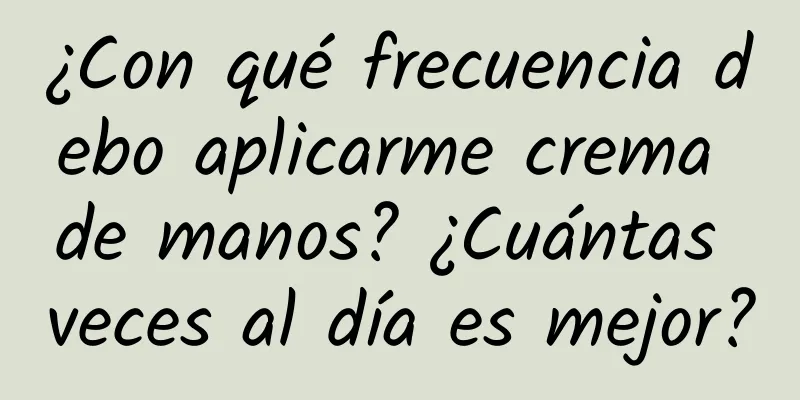 ¿Con qué frecuencia debo aplicarme crema de manos? ¿Cuántas veces al día es mejor?