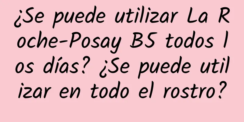 ¿Se puede utilizar La Roche-Posay B5 todos los días? ¿Se puede utilizar en todo el rostro?