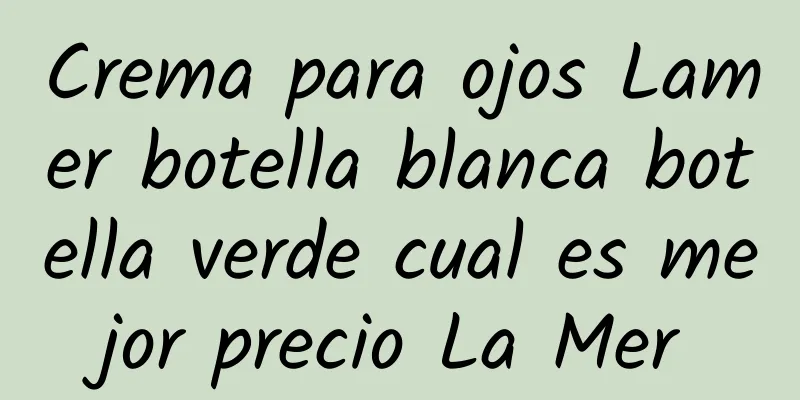 Crema para ojos Lamer botella blanca botella verde cual es mejor precio La Mer