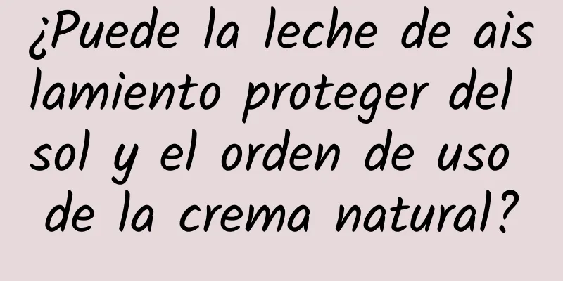 ¿Puede la leche de aislamiento proteger del sol y el orden de uso de la crema natural?