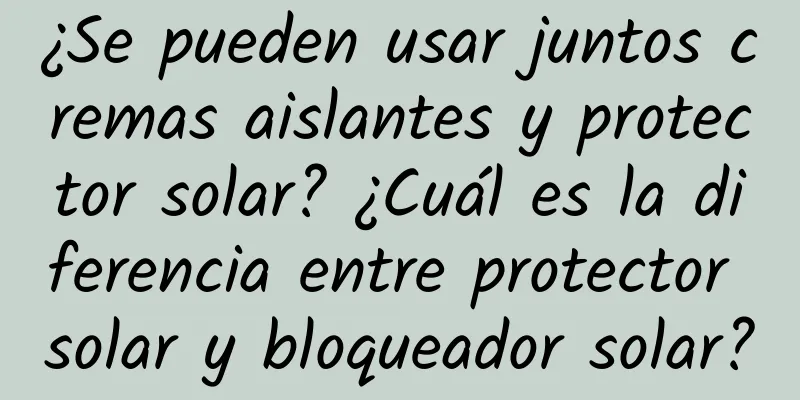 ¿Se pueden usar juntos cremas aislantes y protector solar? ¿Cuál es la diferencia entre protector solar y bloqueador solar?