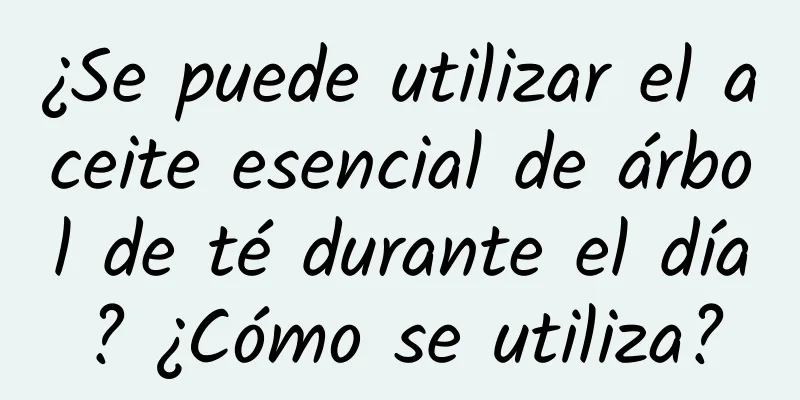 ¿Se puede utilizar el aceite esencial de árbol de té durante el día? ¿Cómo se utiliza?