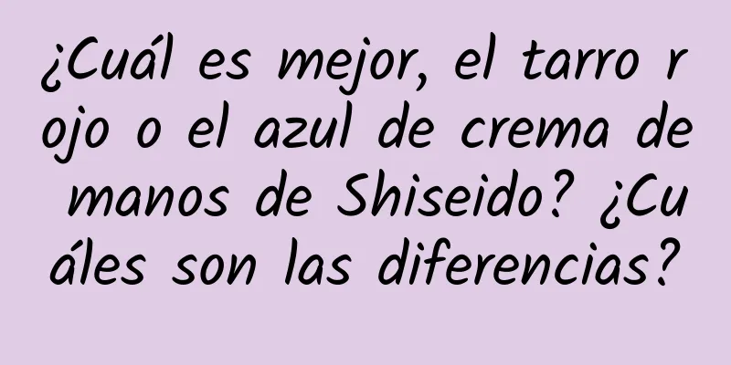 ¿Cuál es mejor, el tarro rojo o el azul de crema de manos de Shiseido? ¿Cuáles son las diferencias?