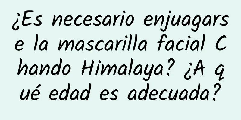 ¿Es necesario enjuagarse la mascarilla facial Chando Himalaya? ¿A qué edad es adecuada?