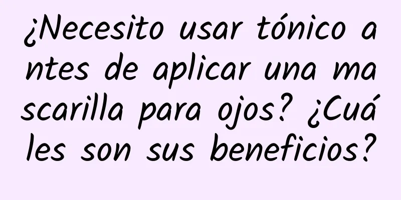 ¿Necesito usar tónico antes de aplicar una mascarilla para ojos? ¿Cuáles son sus beneficios?