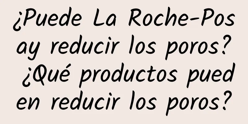 ¿Puede La Roche-Posay reducir los poros? ¿Qué productos pueden reducir los poros?