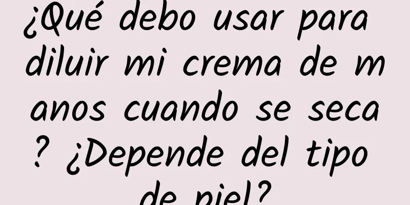 ¿Qué debo usar para diluir mi crema de manos cuando se seca? ¿Depende del tipo de piel?