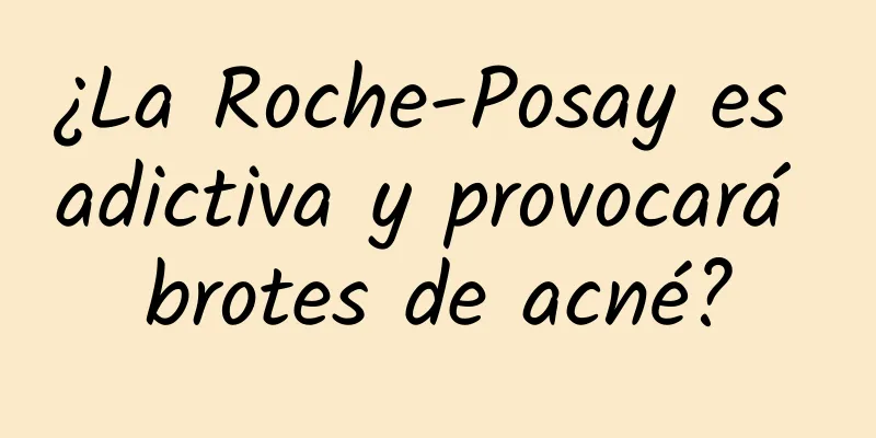 ¿La Roche-Posay es adictiva y provocará brotes de acné?