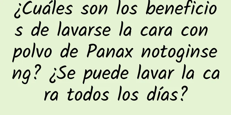 ¿Cuáles son los beneficios de lavarse la cara con polvo de Panax notoginseng? ¿Se puede lavar la cara todos los días?