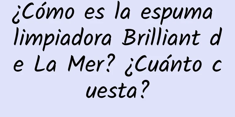 ¿Cómo es la espuma limpiadora Brilliant de La Mer? ¿Cuánto cuesta?