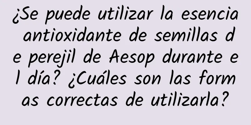 ¿Se puede utilizar la esencia antioxidante de semillas de perejil de Aesop durante el día? ¿Cuáles son las formas correctas de utilizarla?