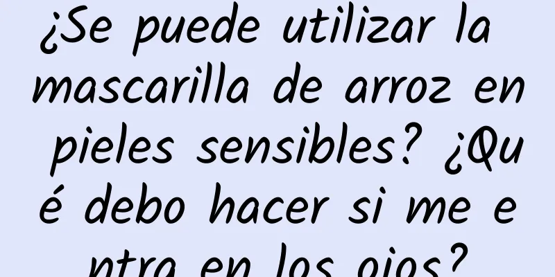 ¿Se puede utilizar la mascarilla de arroz en pieles sensibles? ¿Qué debo hacer si me entra en los ojos?