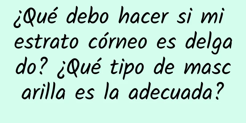 ¿Qué debo hacer si mi estrato córneo es delgado? ¿Qué tipo de mascarilla es la adecuada?