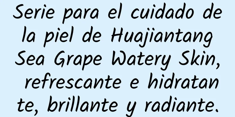 Serie para el cuidado de la piel de Huajiantang Sea Grape Watery Skin, refrescante e hidratante, brillante y radiante.