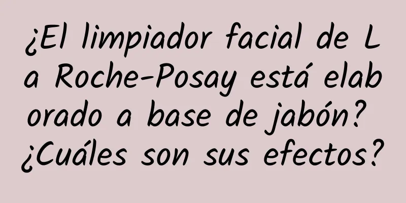 ¿El limpiador facial de La Roche-Posay está elaborado a base de jabón? ¿Cuáles son sus efectos?