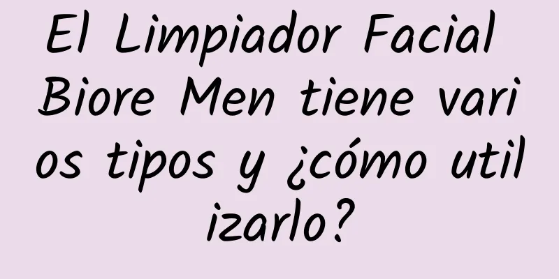 El Limpiador Facial Biore Men tiene varios tipos y ¿cómo utilizarlo?