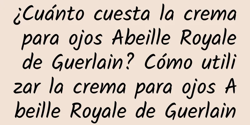 ¿Cuánto cuesta la crema para ojos Abeille Royale de Guerlain? Cómo utilizar la crema para ojos Abeille Royale de Guerlain