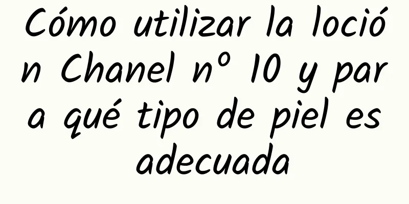 Cómo utilizar la loción Chanel nº 10 y para qué tipo de piel es adecuada