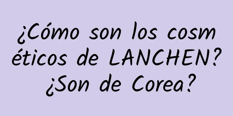 ¿Cómo son los cosméticos de LANCHEN? ¿Son de Corea?