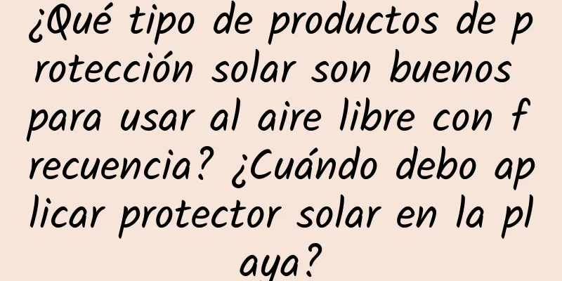 ¿Qué tipo de productos de protección solar son buenos para usar al aire libre con frecuencia? ¿Cuándo debo aplicar protector solar en la playa?