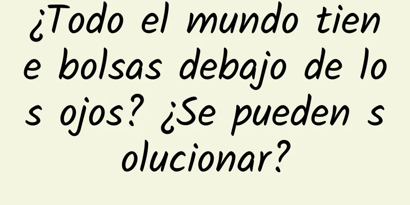 ¿Todo el mundo tiene bolsas debajo de los ojos? ¿Se pueden solucionar?