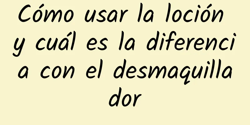 Cómo usar la loción y cuál es la diferencia con el desmaquillador