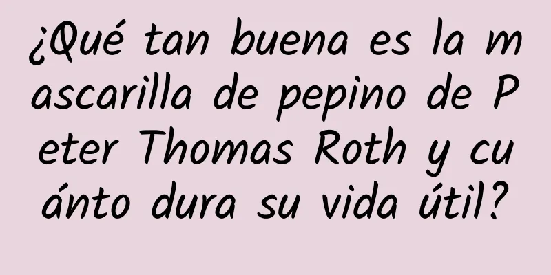 ¿Qué tan buena es la mascarilla de pepino de Peter Thomas Roth y cuánto dura su vida útil?