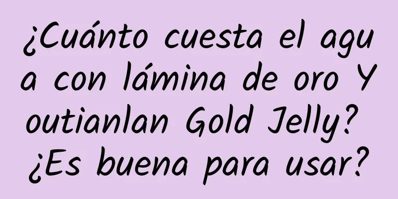 ¿Cuánto cuesta el agua con lámina de oro Youtianlan Gold Jelly? ¿Es buena para usar?