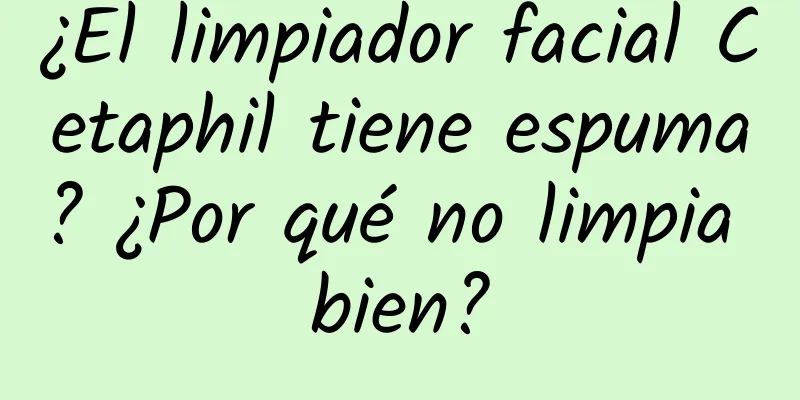 ¿El limpiador facial Cetaphil tiene espuma? ¿Por qué no limpia bien?