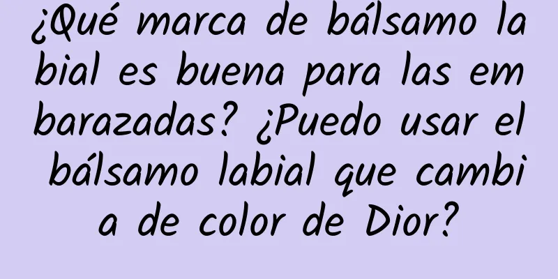 ¿Qué marca de bálsamo labial es buena para las embarazadas? ¿Puedo usar el bálsamo labial que cambia de color de Dior?