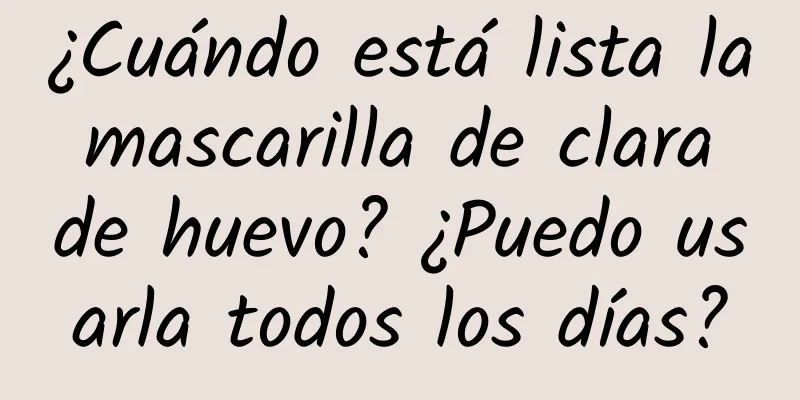 ¿Cuándo está lista la mascarilla de clara de huevo? ¿Puedo usarla todos los días?
