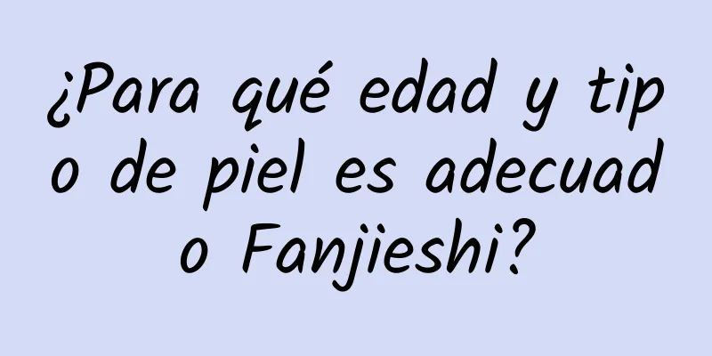 ¿Para qué edad y tipo de piel es adecuado Fanjieshi?