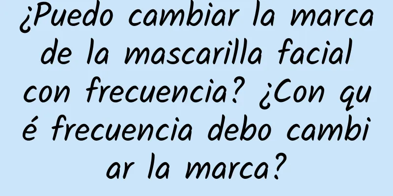 ¿Puedo cambiar la marca de la mascarilla facial con frecuencia? ¿Con qué frecuencia debo cambiar la marca?