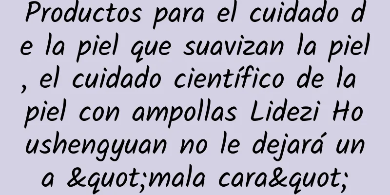 Productos para el cuidado de la piel que suavizan la piel, el cuidado científico de la piel con ampollas Lidezi Houshengyuan no le dejará una "mala cara"