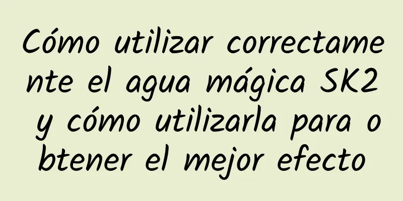 Cómo utilizar correctamente el agua mágica SK2 y cómo utilizarla para obtener el mejor efecto