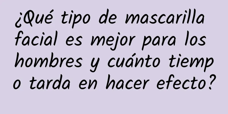 ¿Qué tipo de mascarilla facial es mejor para los hombres y cuánto tiempo tarda en hacer efecto?