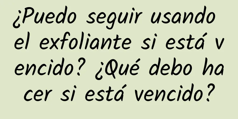 ¿Puedo seguir usando el exfoliante si está vencido? ¿Qué debo hacer si está vencido?