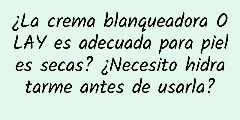 ¿La crema blanqueadora OLAY es adecuada para pieles secas? ¿Necesito hidratarme antes de usarla?