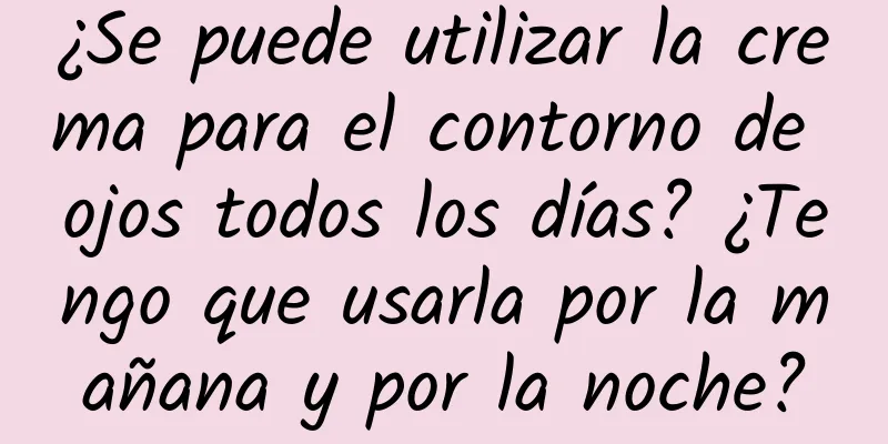 ¿Se puede utilizar la crema para el contorno de ojos todos los días? ¿Tengo que usarla por la mañana y por la noche?