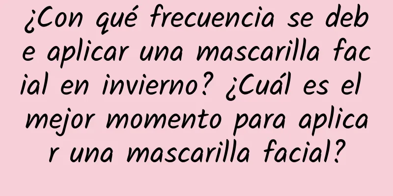 ¿Con qué frecuencia se debe aplicar una mascarilla facial en invierno? ¿Cuál es el mejor momento para aplicar una mascarilla facial?