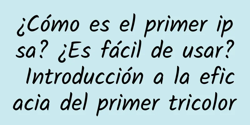 ¿Cómo es el primer ipsa? ¿Es fácil de usar? Introducción a la eficacia del primer tricolor