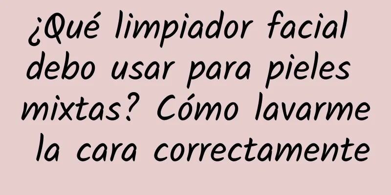 ¿Qué limpiador facial debo usar para pieles mixtas? Cómo lavarme la cara correctamente