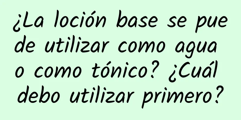 ¿La loción base se puede utilizar como agua o como tónico? ¿Cuál debo utilizar primero?