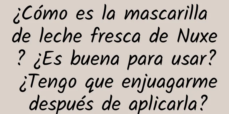 ¿Cómo es la mascarilla de leche fresca de Nuxe? ¿Es buena para usar? ¿Tengo que enjuagarme después de aplicarla?