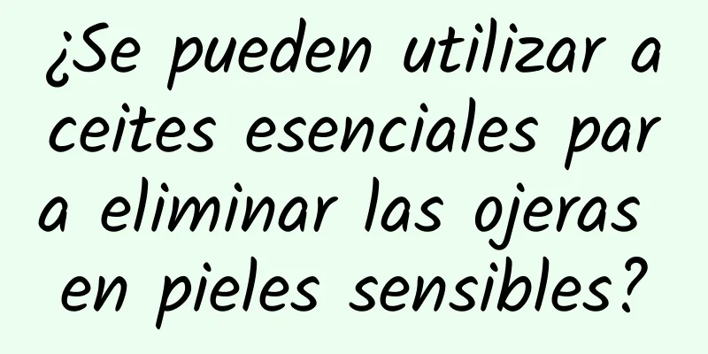 ¿Se pueden utilizar aceites esenciales para eliminar las ojeras en pieles sensibles?