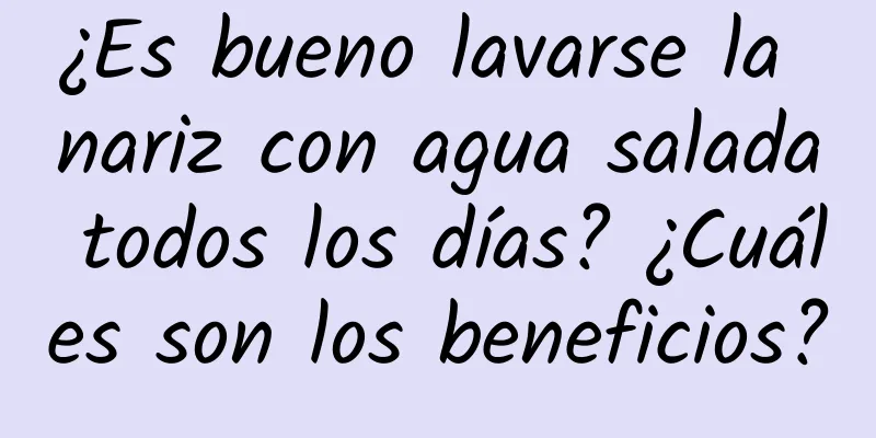 ¿Es bueno lavarse la nariz con agua salada todos los días? ¿Cuáles son los beneficios?