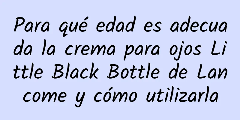 Para qué edad es adecuada la crema para ojos Little Black Bottle de Lancome y cómo utilizarla