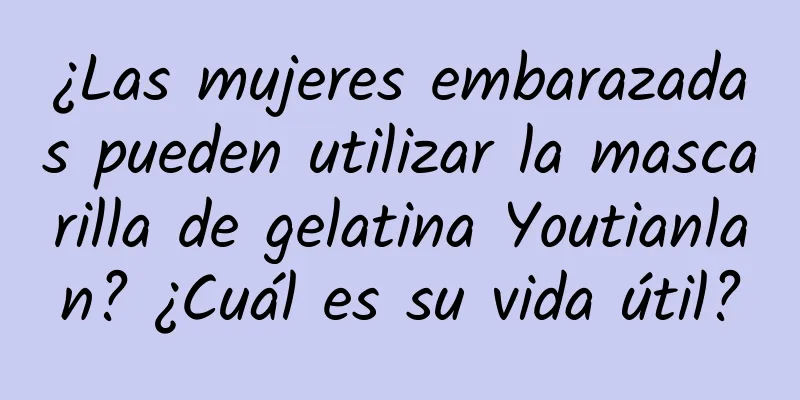 ¿Las mujeres embarazadas pueden utilizar la mascarilla de gelatina Youtianlan? ¿Cuál es su vida útil?